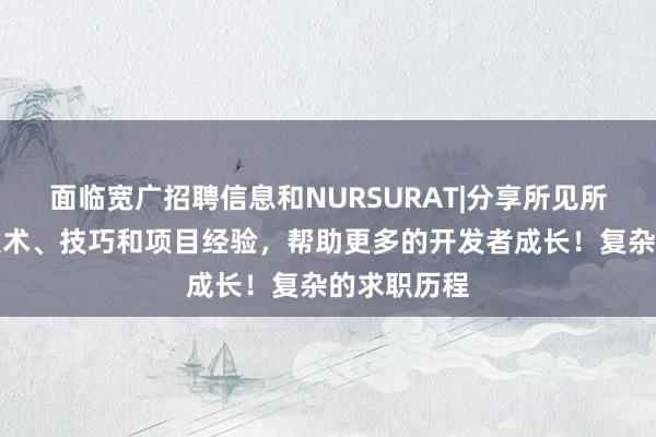 面临宽广招聘信息和NURSURAT|分享所见所学的编程技术、技巧和项目经验，帮助更多的开发者成长！复杂的求职历程