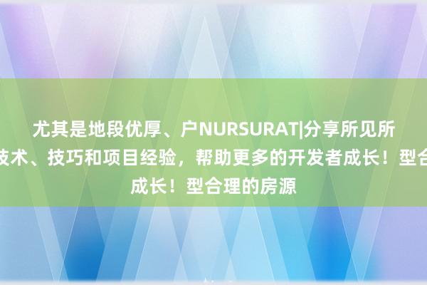 尤其是地段优厚、户NURSURAT|分享所见所学的编程技术、技巧和项目经验，帮助更多的开发者成长！型合理的房源