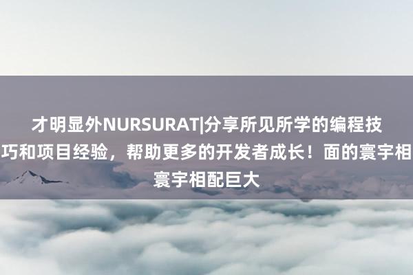 才明显外NURSURAT|分享所见所学的编程技术、技巧和项目经验,帮助更多的开发者成长!面的寰宇相配巨大