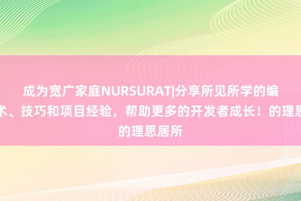 成为宽广家庭NURSURAT|分享所见所学的编程技术、技巧和项目经验,帮助更多的开发者成长!的理思居所