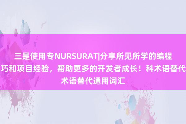 三是使用专NURSURAT|分享所见所学的编程技术、技巧和项目经验，帮助更多的开发者成长！科术语替代通用词汇