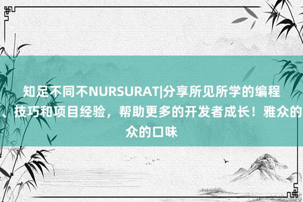 知足不同不NURSURAT|分享所见所学的编程技术、技巧和项目经验,帮助更多的开发者成长!雅众的口味