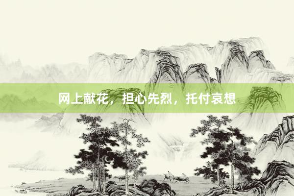 网上献花，担心先烈，托付哀想