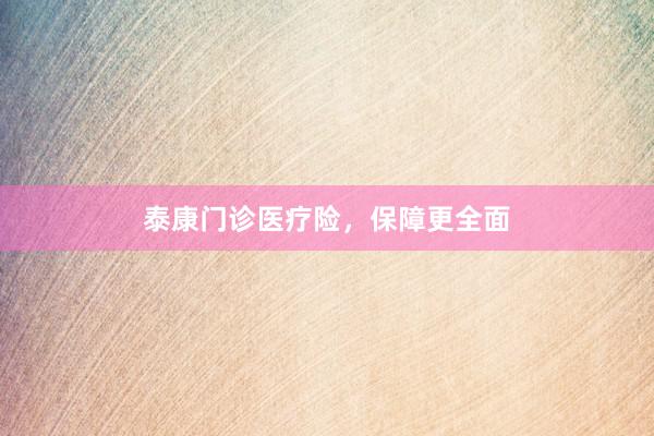 泰康门诊医疗险，保障更全面