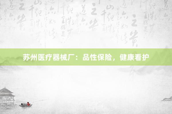 苏州医疗器械厂：品性保险，健康看护