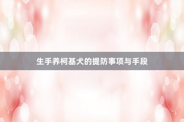 生手养柯基犬的提防事项与手段